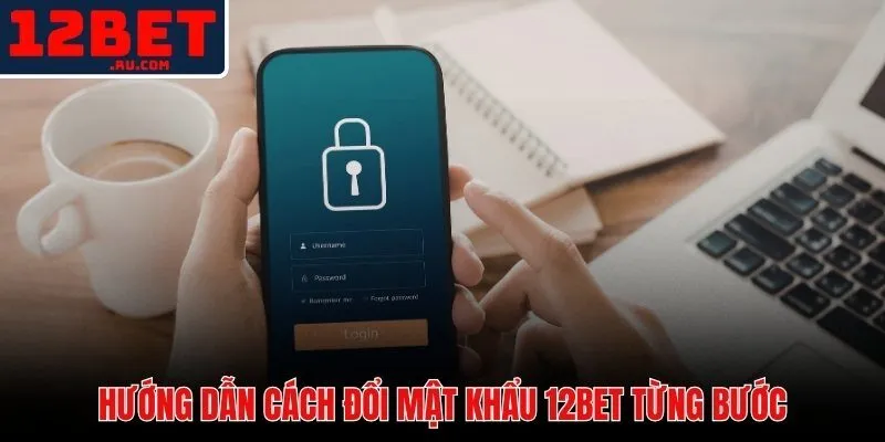 Cách Đổi Mật Khẩu 12BET | Hướng Dẫn Bảo Vệ Tài Khoản 2 Cách đổi mật khẩu 12BET qua web và app di động