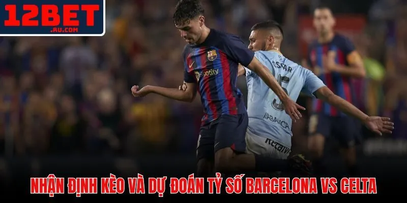 Soi Kèo Barcelona Vs Celta Vigo - Nhận Định Kèo 12BET 4 Chuyên gia nhận định tỷ lệ kèo chấp Châu Á và kèo Tài Xỉu