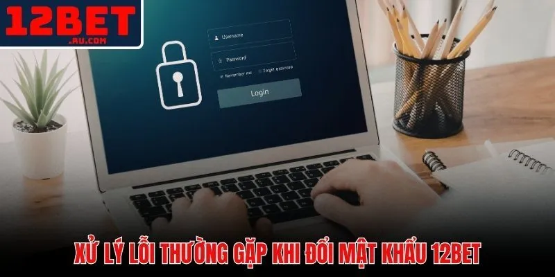 Cách Đổi Mật Khẩu 12BET | Hướng Dẫn Bảo Vệ Tài Khoản 4 Các lỗi phổ biến và cách khắc phục khi đổi mật khẩu 12BET